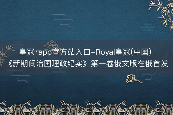 皇冠·app官方站入口-Royal皇冠(中国) 《新期间治国理政纪实》第一卷俄文版在俄首发
