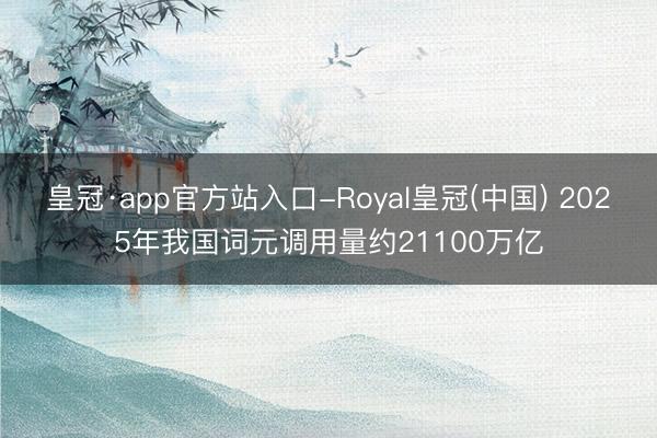 皇冠·app官方站入口-Royal皇冠(中国) 2025年我国词元调用量约21100万亿