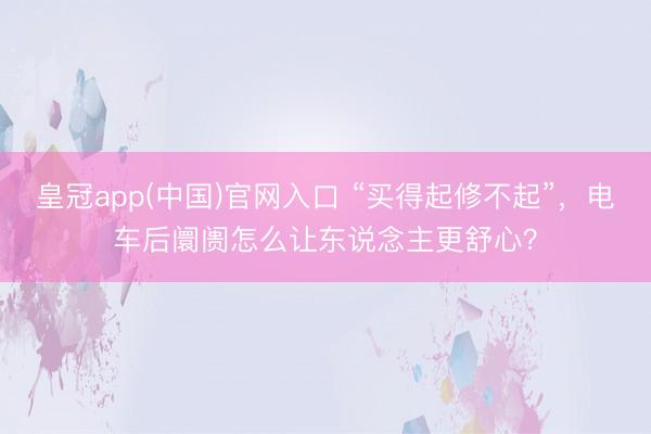 皇冠app(中国)官网入口 “买得起修不起”，电车后阛阓怎么让东说念主更舒心？