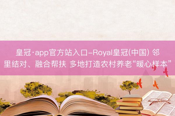 皇冠·app官方站入口-Royal皇冠(中国) 邻里结对、融合帮扶 多地打造农村养老“暖心样本”
