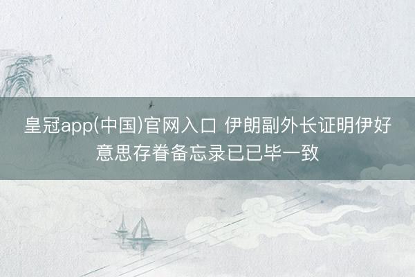 皇冠app(中国)官网入口 伊朗副外长证明伊好意思存眷备忘录已已毕一致