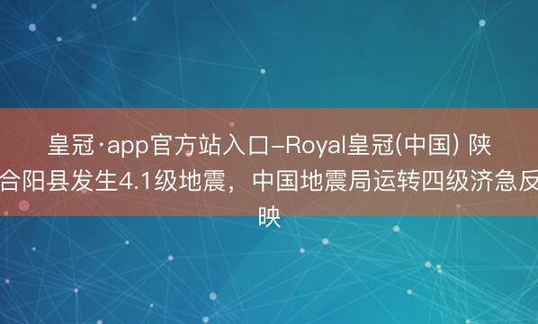 皇冠·app官方站入口-Royal皇冠(中国) 陕西合阳县发生4.1级地震，中国地震局运转四级济急反映