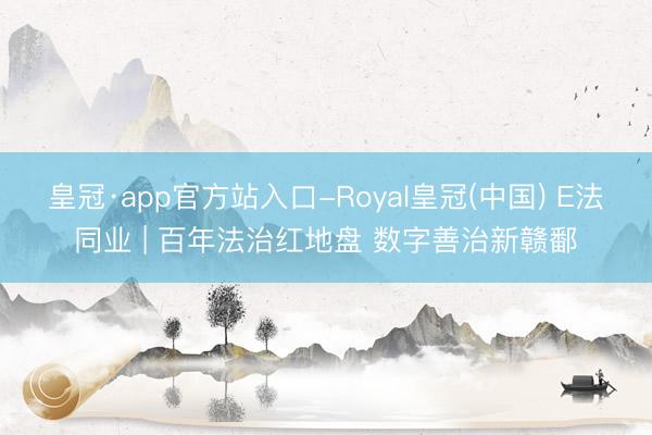 皇冠·app官方站入口-Royal皇冠(中国) E法同业 | 百年法治红地盘 数字善治新赣鄱