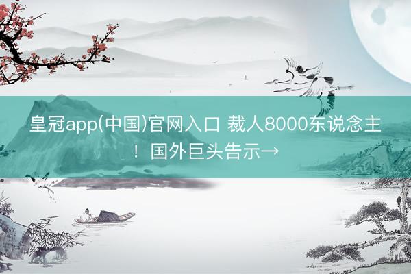 皇冠app(中国)官网入口 裁人8000东说念主！国外巨头告示→