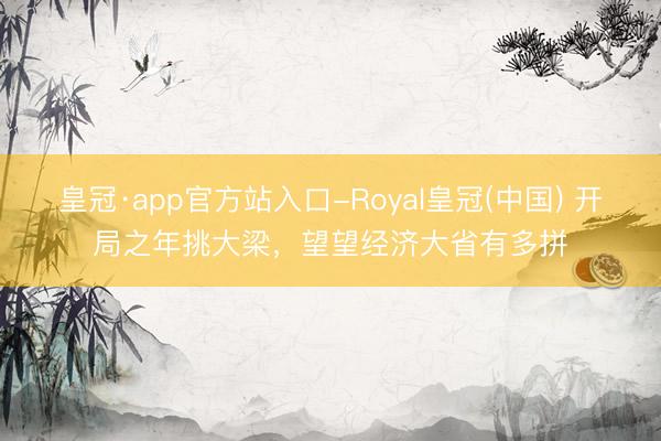 皇冠·app官方站入口-Royal皇冠(中国) 开局之年挑大梁,望望经济大省有多拼