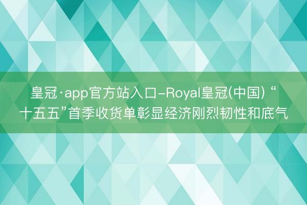 皇冠·app官方站入口-Royal皇冠(中国) “十五五”首季收货单彰显经济刚烈韧性和底气