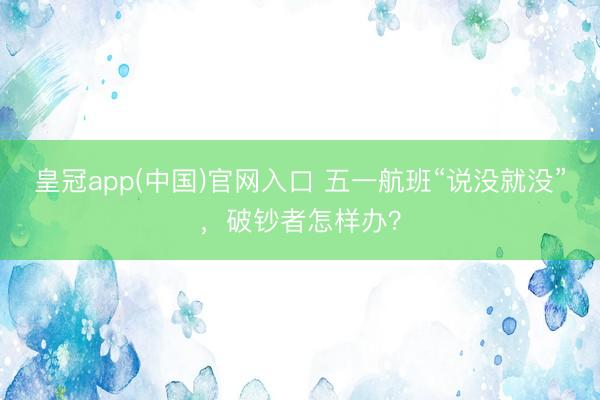 皇冠app(中国)官网入口 五一航班“说没就没”,破钞者怎样办?