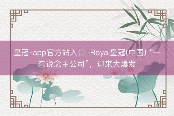 皇冠·app官方站入口-Royal皇冠(中国) “一东说念主公司”，迎来大爆发