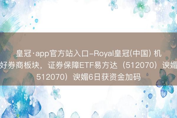 皇冠·app官方站入口-Royal皇冠(中国) 机构称IPO扩容利好券商板块，证券保障ETF易方达（512070）谀媚6日获资金加码