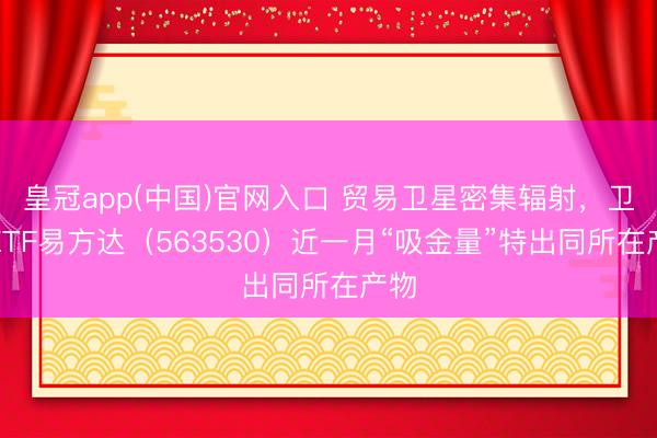 皇冠app(中国)官网入口 贸易卫星密集辐射，卫星ETF易方达（563530）近一月“吸金量”特出同所在产物