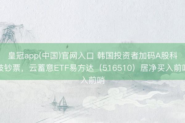 皇冠app(中国)官网入口 韩国投资者加码A股科技钞票，云蓄意ETF易方达（516510）居净买入前哨