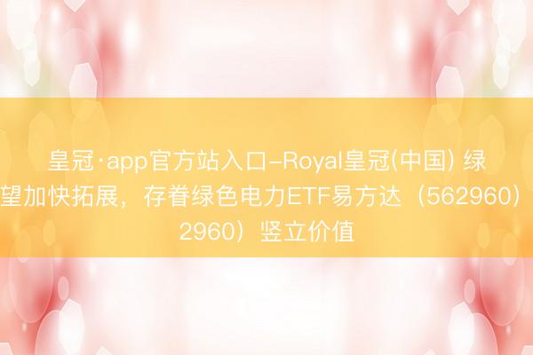 皇冠·app官方站入口-Royal皇冠(中国) 绿电商场有望加快拓展，存眷绿色电力ETF易方达（562960）竖立价值