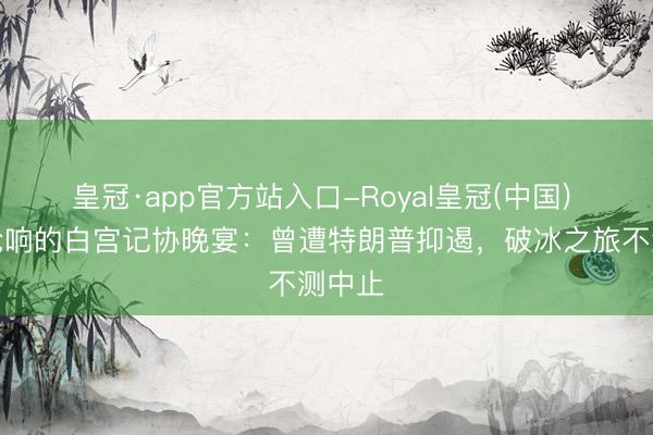 皇冠·app官方站入口-Royal皇冠(中国) 传出枪响的白宫记协晚宴：曾遭特朗普抑遏，破冰之旅不测中止