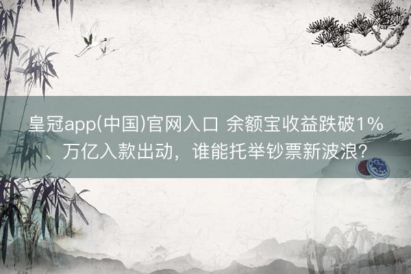 皇冠app(中国)官网入口 余额宝收益跌破1%、万亿入款出动，谁能托举钞票新波浪？