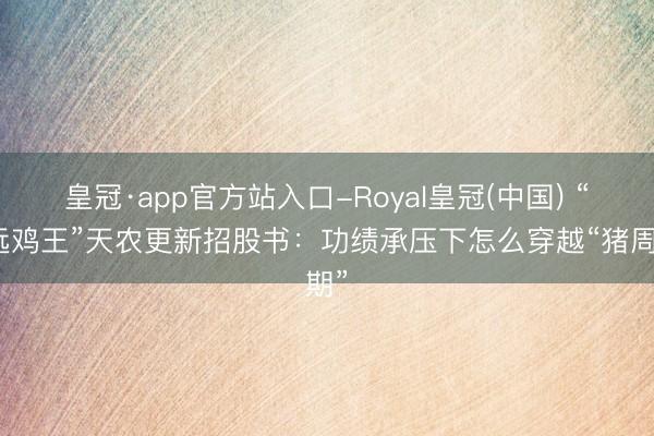 皇冠·app官方站入口-Royal皇冠(中国) “清远鸡王”天农更新招股书：功绩承压下怎么穿越“猪周期”