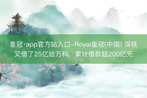 皇冠·app官方站入口-Royal皇冠(中国) 深铁又借了25亿给万科，累计借款超200亿元