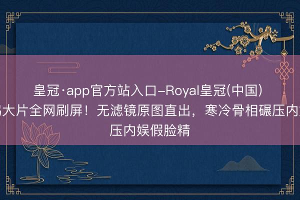 皇冠·app官方站入口-Royal皇冠(中国) 倪妮天鹅大片全网刷屏！无滤镜原图直出，寒冷骨相碾压内娱假脸精