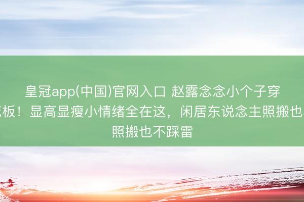 皇冠app(中国)官网入口 赵露念念小个子穿搭天花板！显高显瘦小情绪全在这，闲居东说念主照搬也不踩雷