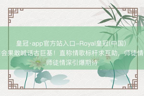 皇冠·app官方站入口-Royal皇冠(中国) 宋亚轩发布会果敢喊话古巨基!直称情歌标杆求互助,师徒情深引爆期待