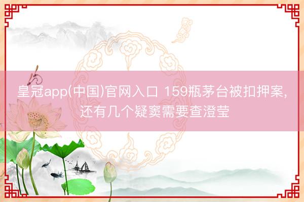 皇冠app(中国)官网入口 159瓶茅台被扣押案， 还有几个疑窦需要查澄莹
