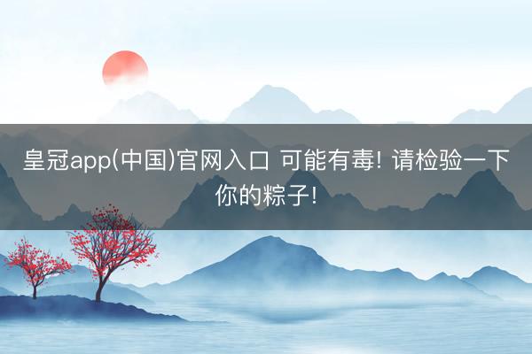 皇冠app(中国)官网入口 可能有毒! 请检验一下你的粽子!