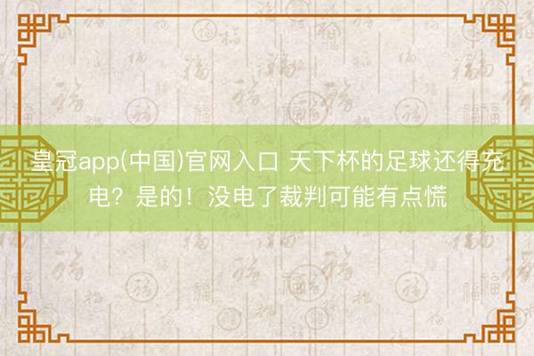 皇冠app(中国)官网入口 天下杯的足球还得充电？是的！没电了裁判可能有点慌