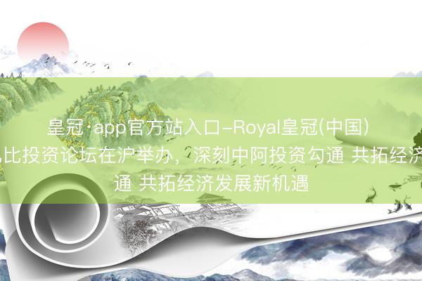 皇冠·app官方站入口-Royal皇冠(中国) 2026阿布扎比投资论坛在沪举办，深刻中阿投资勾通 共拓经济发展新机遇