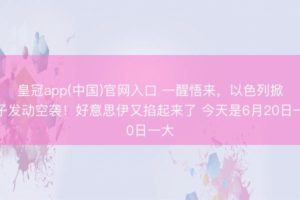 皇冠app(中国)官网入口 一醒悟来，以色列掀桌子发动空袭！好意思伊又掐起来了 今天是6月20日一大