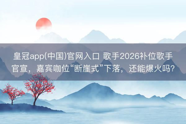 皇冠app(中国)官网入口 歌手2026补位歌手官宣,嘉宾咖位“断崖式”下落,还能爆火吗?
