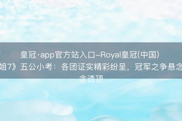 皇冠·app官方站入口-Royal皇冠(中国) 《浪姐7》五公小考：各团证实精彩纷呈，冠军之争悬念透顶
