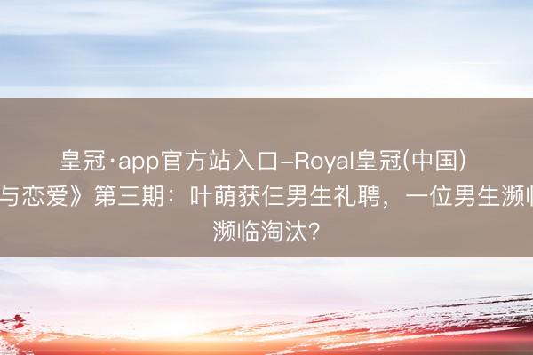 皇冠·app官方站入口-Royal皇冠(中国) 《咱们与恋爱》第三期:叶萌获仨男生礼聘,一位男生濒临淘汰?