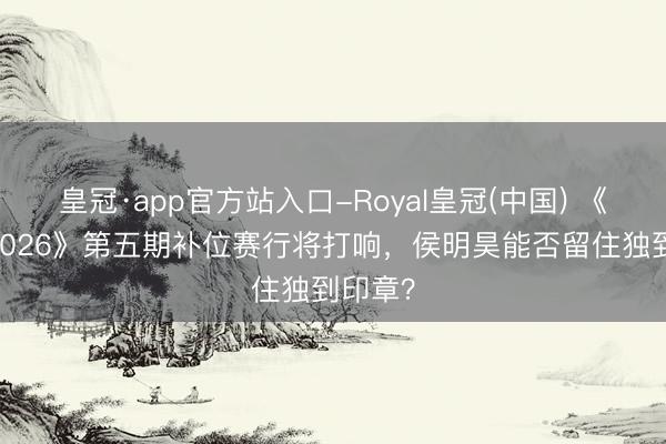 皇冠·app官方站入口-Royal皇冠(中国) 《歌手 2026》第五期补位赛行将打响，侯明昊能否留住独到印章？